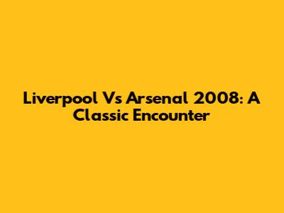 Liverpool Vs Arsenal 2008: A Classic Encounter