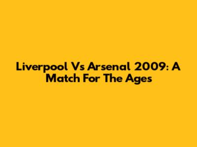 Liverpool Vs Arsenal 2009: A Match For The Ages