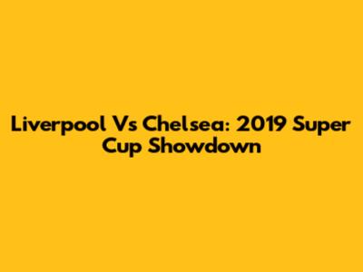 Liverpool Vs Chelsea: 2019 Super Cup Showdown