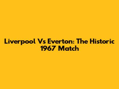 Liverpool Vs Everton: The Historic 1967 Match