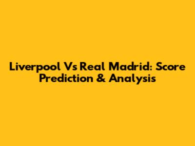 Liverpool Vs Real Madrid: Score Prediction & Analysis