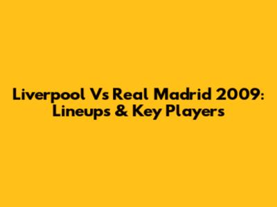 Liverpool Vs Real Madrid 2009: Lineups & Key Players