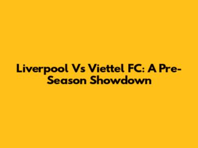 Liverpool Vs Viettel FC: A Pre-Season Showdown