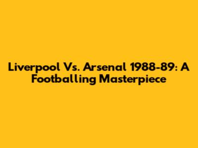 Liverpool Vs. Arsenal 1988-89: A Footballing Masterpiece