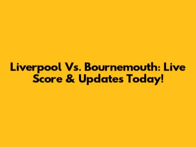 Liverpool Vs. Bournemouth: Live Score & Updates Today!