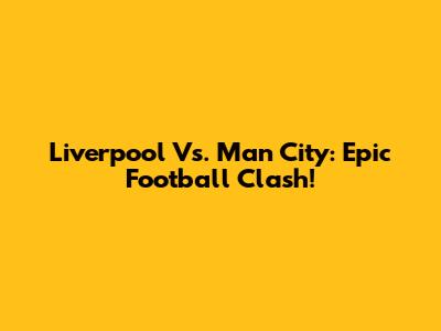 Liverpool Vs. Man City: Epic Football Clash!