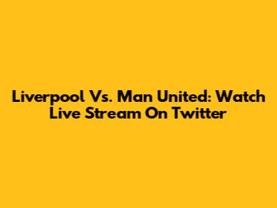 Liverpool Vs. Man United: Watch Live Stream On Twitter
