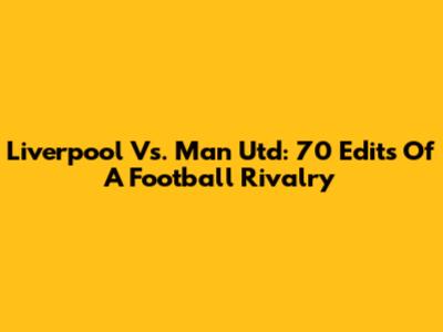 Liverpool Vs. Man Utd: 70 Edits Of A Football Rivalry