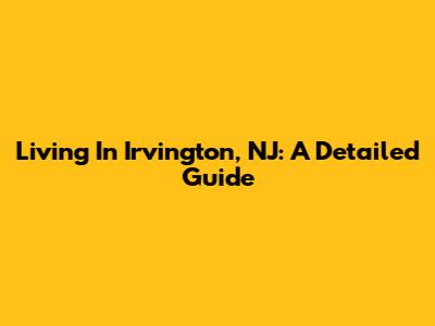 Living In Irvington, NJ: A Detailed Guide