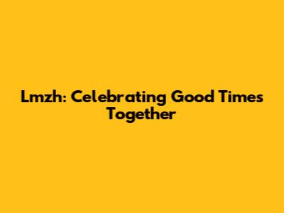 Lmzh: Celebrating Good Times Together