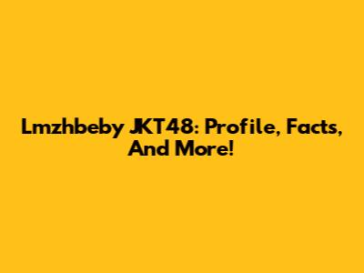 Lmzhbeby JKT48: Profile, Facts, And More!