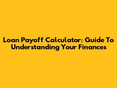 Loan Payoff Calculator: Guide To Understanding Your Finances