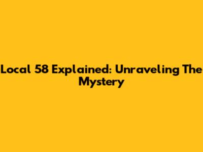 Local 58 Explained: Unraveling The Mystery