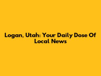Logan, Utah: Your Daily Dose Of Local News