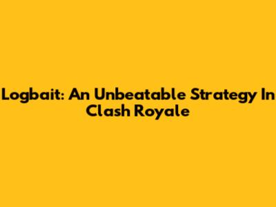 Logbait: An Unbeatable Strategy In Clash Royale