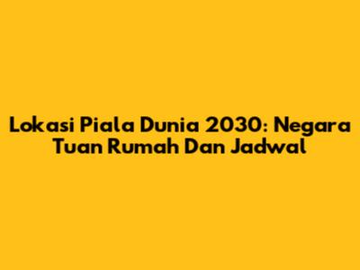 Lokasi Piala Dunia 2030: Negara Tuan Rumah Dan Jadwal