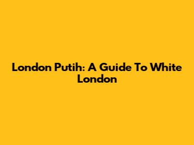 London Putih: A Guide To White London