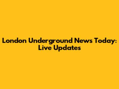 London Underground News Today: Live Updates