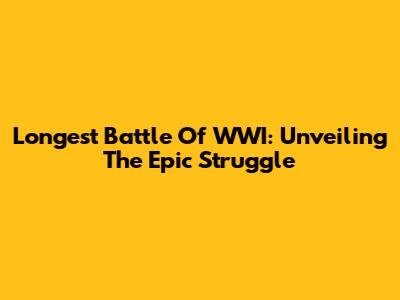 Longest Battle Of WWI: Unveiling The Epic Struggle