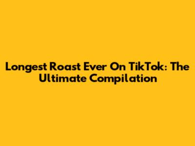 Longest Roast Ever On TikTok: The Ultimate Compilation