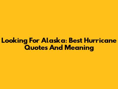 Looking For Alaska: Best Hurricane Quotes And Meaning