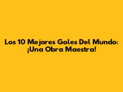 Los 10 Mejores Goles Del Mundo: ¡Una Obra Maestra!