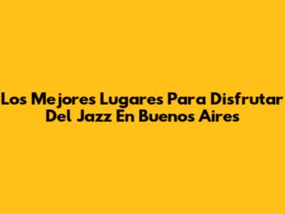 Los Mejores Lugares Para Disfrutar Del Jazz En Buenos Aires
