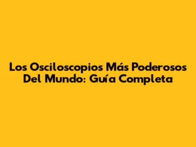 Los Osciloscopios Más Poderosos Del Mundo: Guía Completa