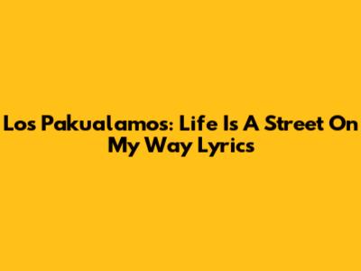 Los Pakualamos: Life Is A Street On My Way Lyrics