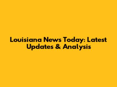 Louisiana News Today: Latest Updates & Analysis