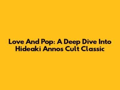 Love And Pop: A Deep Dive Into Hideaki Anno's Cult Classic