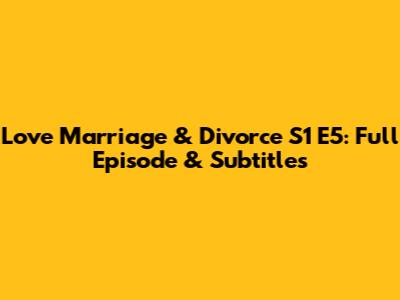 Love Marriage & Divorce S1 E5: Full Episode & Subtitles
