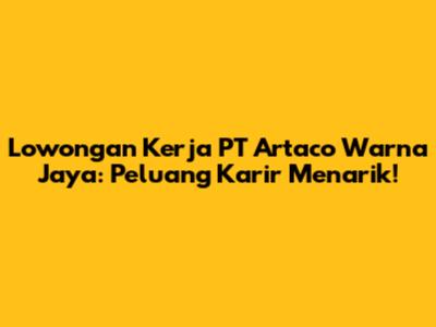 Lowongan Kerja PT Artaco Warna Jaya: Peluang Karir Menarik!