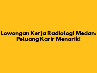 Lowongan Kerja Radiologi Medan: Peluang Karir Menarik!