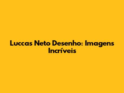 Luccas Neto Desenho: Imagens Incríveis