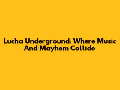 Lucha Underground: Where Music And Mayhem Collide