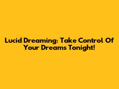 Lucid Dreaming: Take Control Of Your Dreams Tonight!