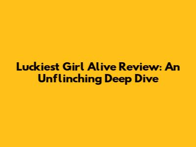 Luckiest Girl Alive Review: An Unflinching Deep Dive