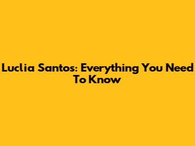 Luclia Santos: Everything You Need To Know