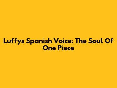 Luffy's Spanish Voice: The Soul Of One Piece