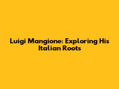 Luigi Mangione: Exploring His Italian Roots