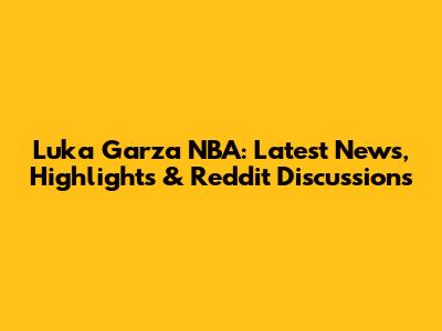 Luka Garza NBA: Latest News, Highlights & Reddit Discussions