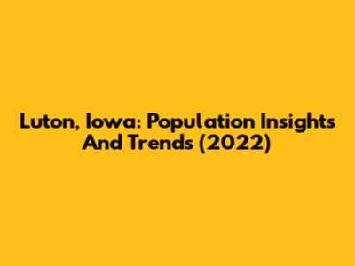 Luton, Iowa: Population Insights And Trends (2022)