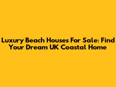 Luxury Beach Houses For Sale: Find Your Dream UK Coastal Home
