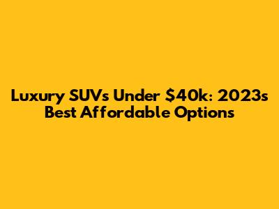 Luxury SUVs Under $40k: 2023's Best Affordable Options