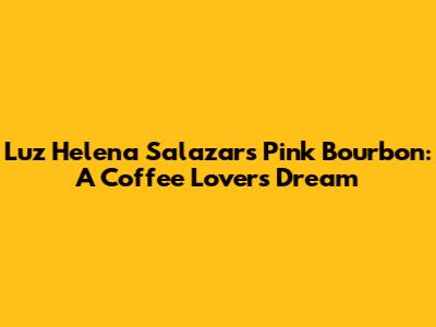 Luz Helena Salazar's Pink Bourbon: A Coffee Lover's Dream