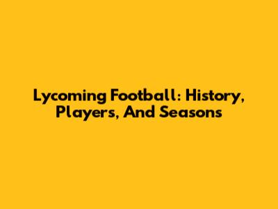 Lycoming Football: History, Players, And Seasons