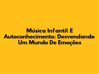 Música Infantil E Autoconhecimento: Desvendando Um Mundo De Emoções