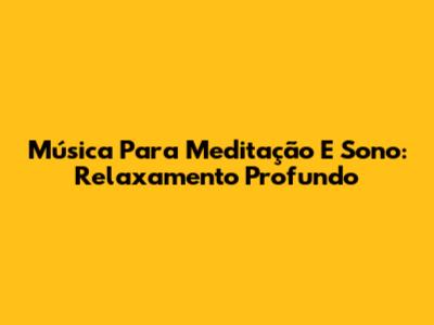 Música Para Meditação E Sono: Relaxamento Profundo