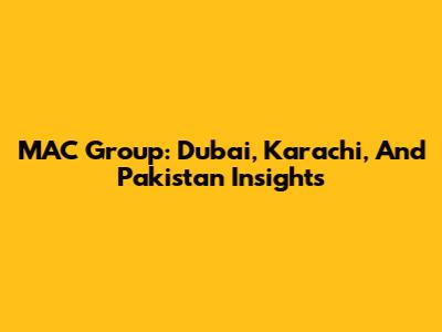 MAC Group: Dubai, Karachi, And Pakistan Insights